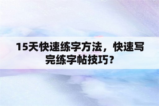 15天快速练字方法，快速写完练字帖技巧？