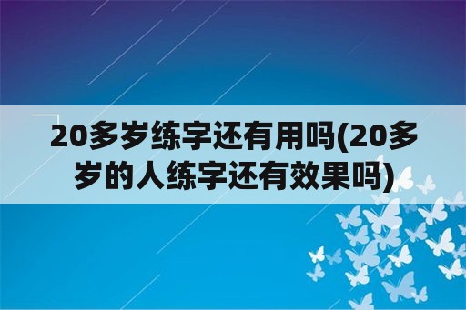 20多岁练字还有用吗(20多岁的人练字还有效果吗)