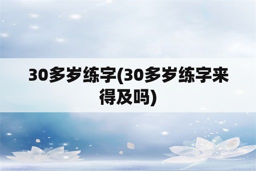 30多岁练字(30多岁练字来得及吗)