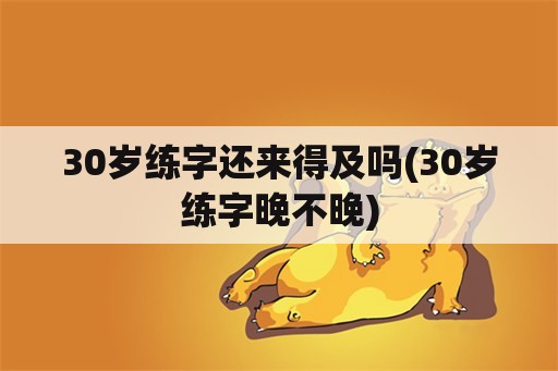 30岁练字还来得及吗(30岁练字晚不晚)