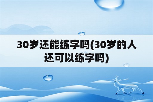 30岁还能练字吗(30岁的人还可以练字吗)