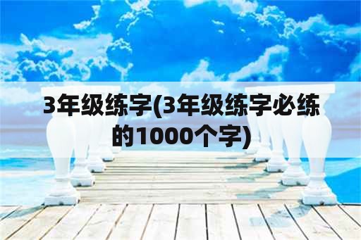 3年级练字(3年级练字必练的1000个字)