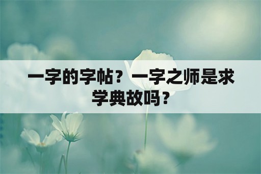 一字的字帖？一字之师是求学典故吗？