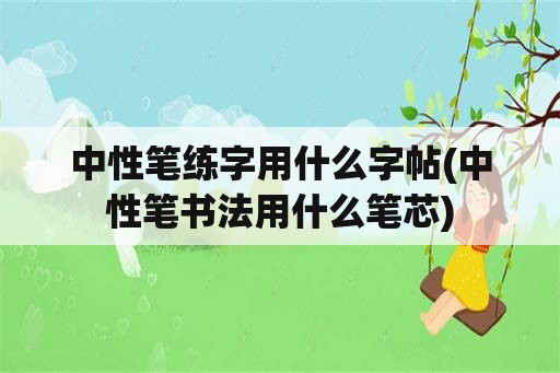 中性笔练字用什么字帖(中性笔书法用什么笔芯)