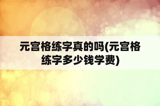 元宫格练字真的吗(元宫格练字多少钱学费)