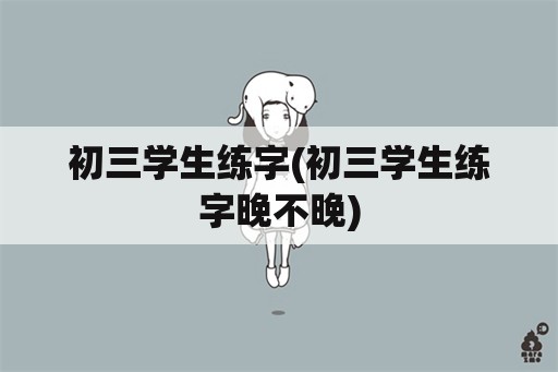 初三学生练字(初三学生练字晚不晚)