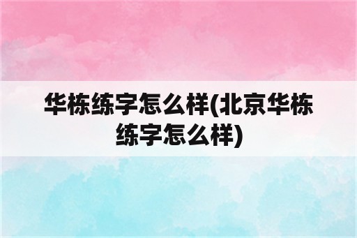 华栋练字怎么样(北京华栋练字怎么样)