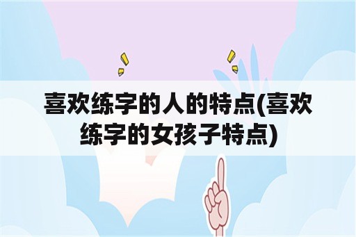 喜欢练字的人的特点(喜欢练字的女孩子特点)