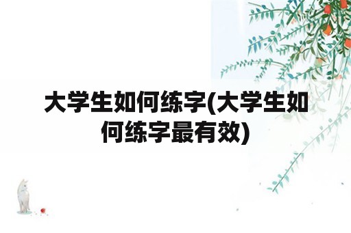 大学生如何练字(大学生如何练字最有效)