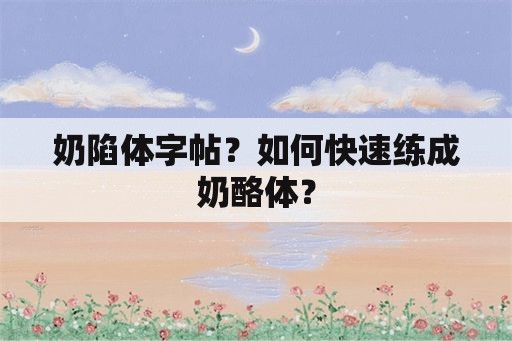 奶陷体字帖？如何快速练成奶酪体？