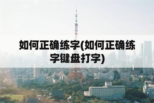 如何正确练字(如何正确练字键盘打字)