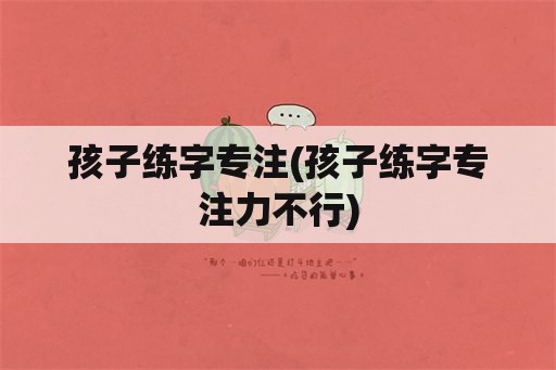 孩子练字专注(孩子练字专注力不行)