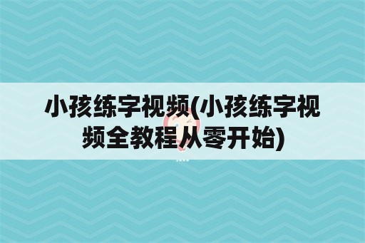 小孩练字视频(小孩练字视频全教程从零开始)