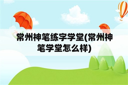 常州神笔练字学堂(常州神笔学堂怎么样)