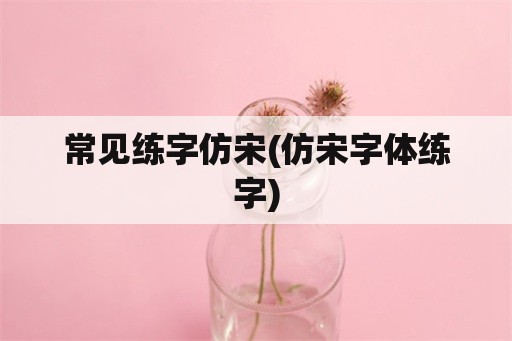 常见练字仿宋(仿宋字体练字)