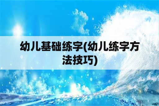 幼儿基础练字(幼儿练字方法技巧)