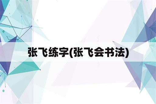 张飞练字(张飞会书法)