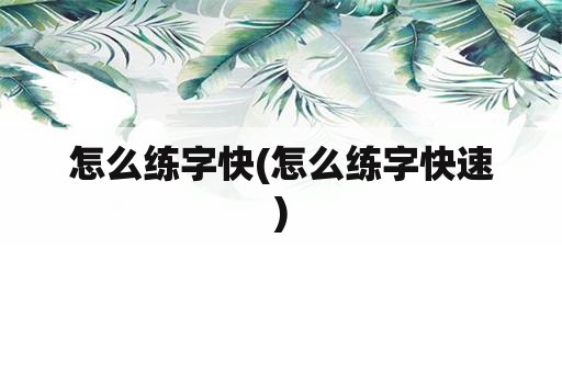 怎么练字快(怎么练字快速)