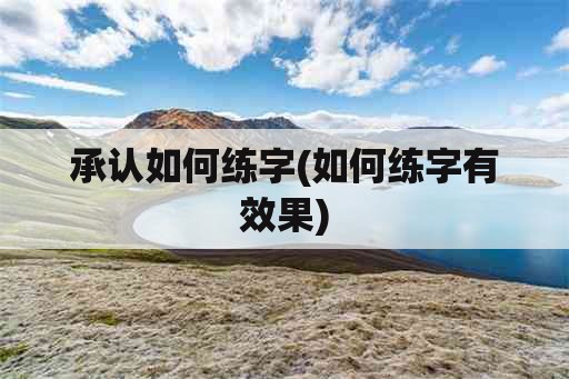 承认如何练字(如何练字有效果)