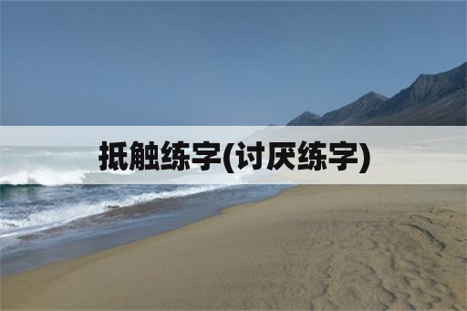 抵触练字(讨厌练字)