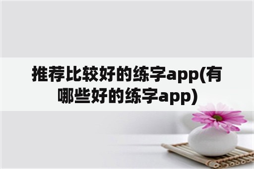 推荐比较好的练字app(有哪些好的练字app)