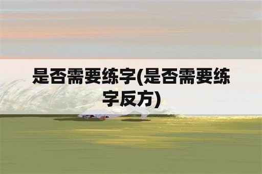 是否需要练字(是否需要练字反方)