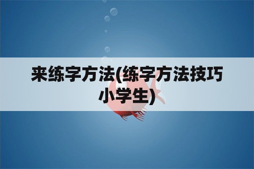 来练字方法(练字方法技巧小学生)