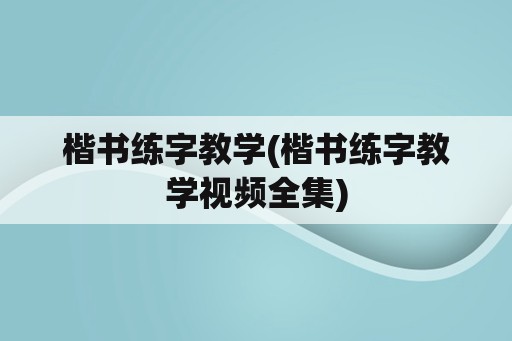 楷书练字教学(楷书练字教学视频全集)