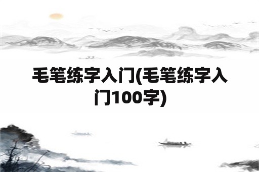 毛笔练字入门(毛笔练字入门100字)