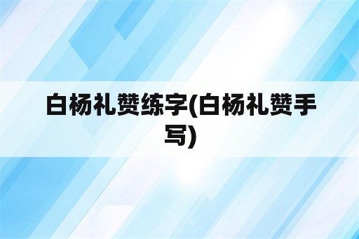 白杨礼赞练字(白杨礼赞手写)