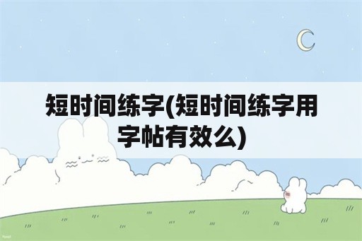 短时间练字(短时间练字用字帖有效么)