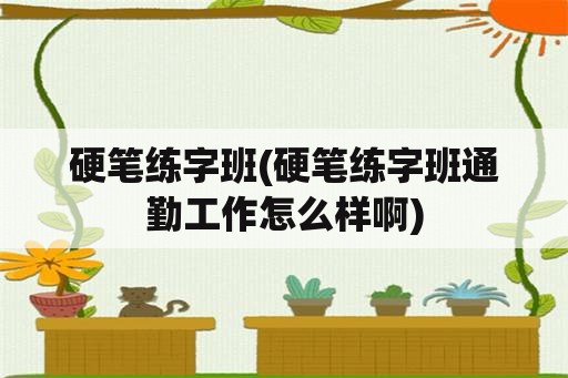 硬笔练字班(硬笔练字班通勤工作怎么样啊)