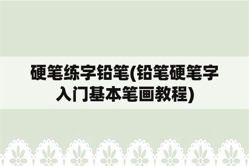 硬笔练字铅笔(铅笔硬笔字入门基本笔画教程)