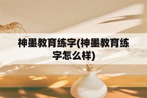 神墨教育练字(神墨教育练字怎么样)