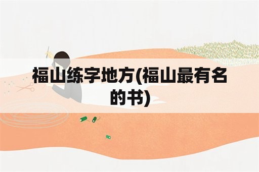 福山练字地方(福山最有名的书)