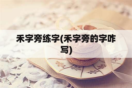 禾字旁练字(禾字旁的字咋写)