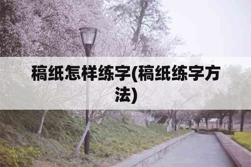 稿纸怎样练字(稿纸练字方法)