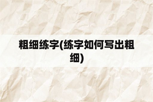 粗细练字(练字如何写出粗细)