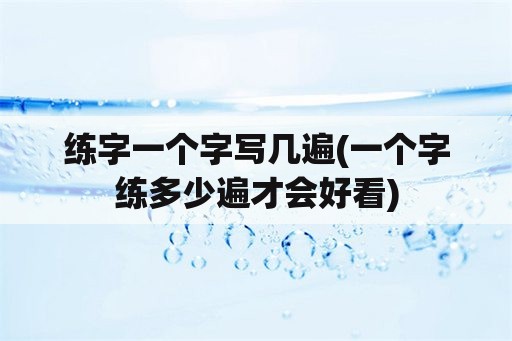 练字一个字写几遍(一个字练多少遍才会好看)