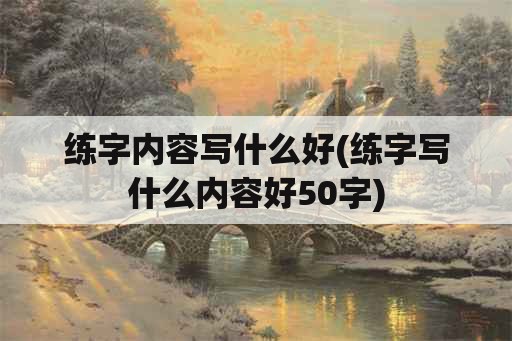 练字内容写什么好(练字写什么内容好50字)