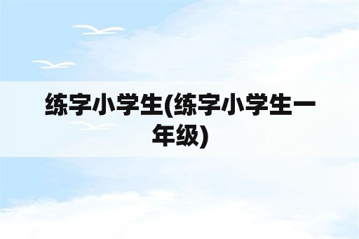 练字小学生(练字小学生一年级)