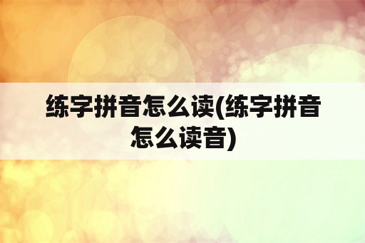 练字拼音怎么读(练字拼音怎么读音)