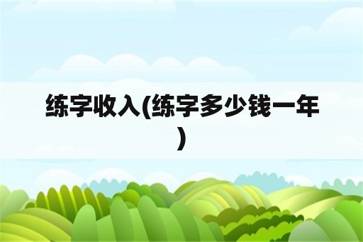 练字收入(练字多少钱一年)