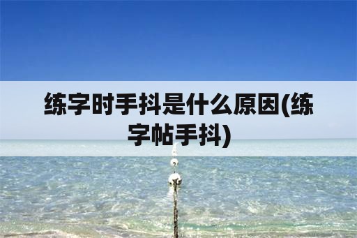 练字时手抖是什么原因(练字帖手抖)