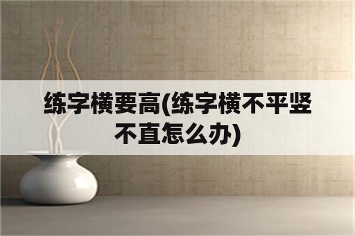 练字横要高(练字横不平竖不直怎么办)