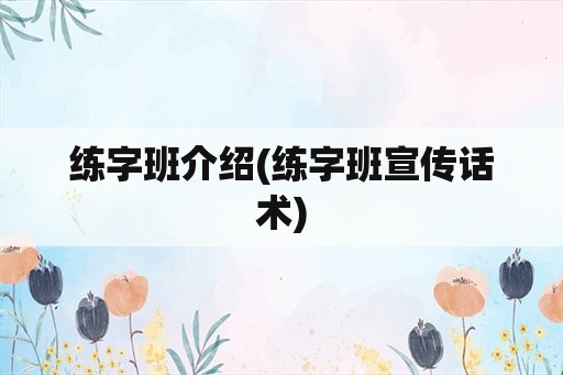 练字班介绍(练字班宣传话术)