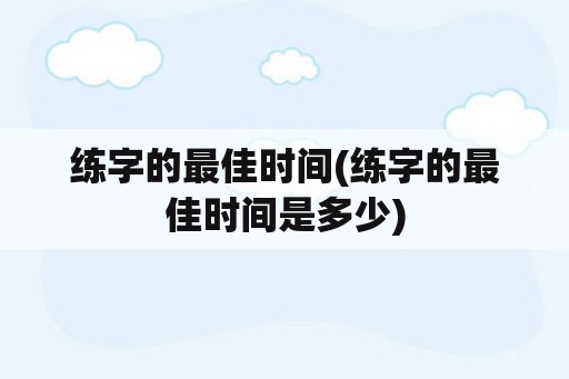 练字的最佳时间(练字的最佳时间是多少)