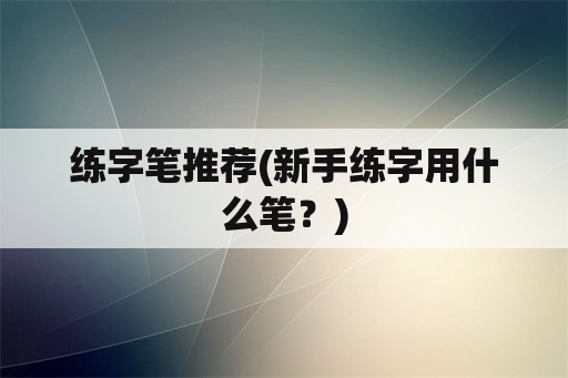 练字笔推荐(新手练字用什么笔？)