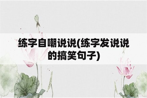 练字自嘲说说(练字发说说的搞笑句子)