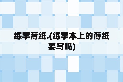 练字薄纸.(练字本上的薄纸要写吗)